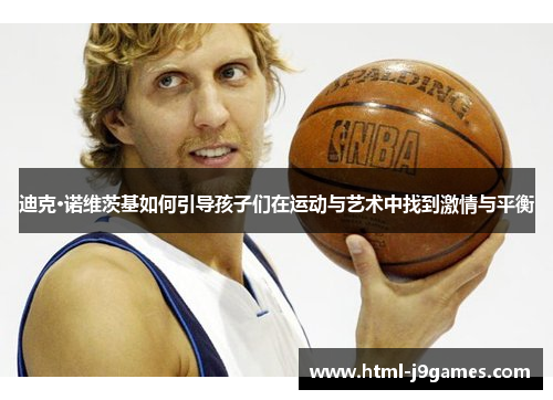迪克·诺维茨基如何引导孩子们在运动与艺术中找到激情与平衡 迪克·诺维茨基如何引导孩子们在运动与艺术中找到激情与平衡