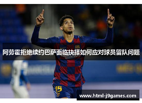 阿劳霍拒绝续约巴萨面临抉择如何应对球员留队问题