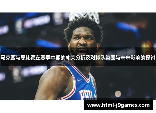 马克西与恩比德在赛季中期的冲突分析及对球队氛围与未来影响的探讨 马克西与恩比德在赛季中期的冲突分析及对球队氛围与未来影响的探讨