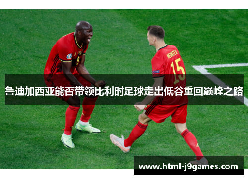 鲁迪加西亚能否带领比利时足球走出低谷重回巅峰之路